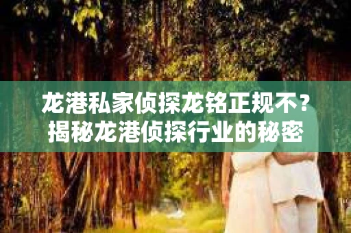 龙港私家侦探龙铭正规不？揭秘龙港侦探行业的秘密