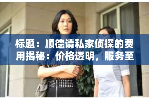 标题：顺德请私家侦探的费用揭秘：价格透明，服务至上