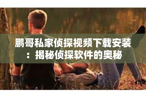 鹏哥私家侦探视频下载安装：揭秘侦探软件的奥秘