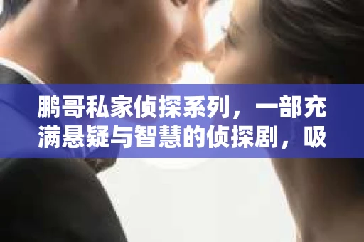 鹏哥私家侦探系列，一部充满悬疑与智慧的侦探剧，吸引了无数观众的眼球。今天，就让我带你走进这个充满神秘色彩的侦探世界，一起在线观看鹏哥私家侦探系列，感受那扣人心弦的故事情节。