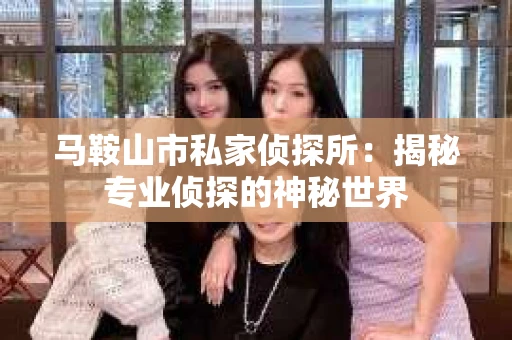 马鞍山市私家侦探所：揭秘专业侦探的神秘世界