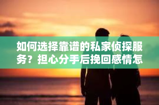 如何选择靠谱的私家侦探服务?担心分手后挽回感情怎么办? 如何选择靠谱的私家侦探服务?担心分手后挽回感情怎么办?