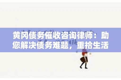 黄冈债务催收咨询律师：助您解决债务难题，重拾生活信心