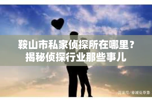 鞍山市私家侦探所在哪里？揭秘侦探行业那些事儿