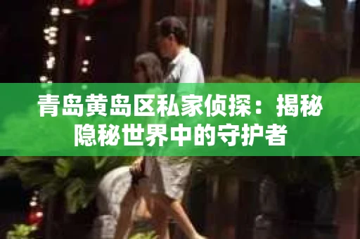 青岛黄岛区私家侦探：揭秘隐秘世界中的守护者