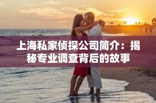 上海私家侦探公司简介:揭秘专业调查背后的故事 上海私家侦探公司简介:揭秘专业调查背后的故事