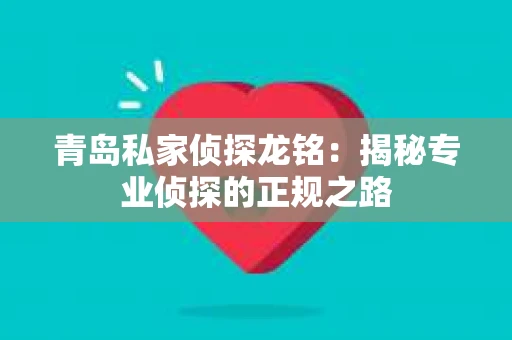 青岛私家侦探龙铭：揭秘专业侦探的正规之路