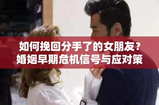 如何挽回分手了的女朋友?婚姻早期危机信号与应对策略 如何挽回分手了的女朋友?婚姻早期危机信号与应对策略