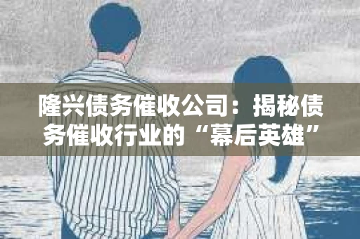 隆兴债务催收公司：揭秘债务催收行业的“幕后英雄”