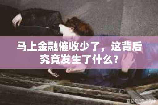 马上金融催收少了，这背后究竟发生了什么？