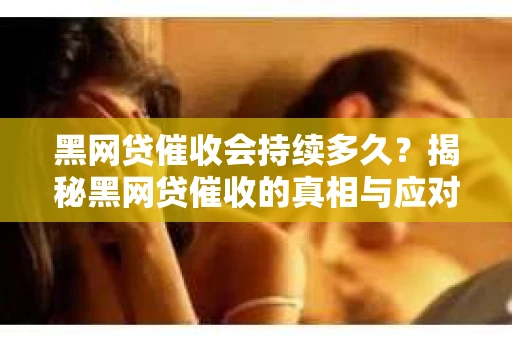 黑网贷催收会持续多久?揭秘黑网贷催收的真相与应对策略 黑网贷催收会持续多久?揭秘黑网贷催收的真相与应对策略
