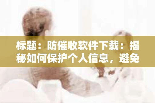 标题：防催收软件下载：揭秘如何保护个人信息，避免骚扰电话