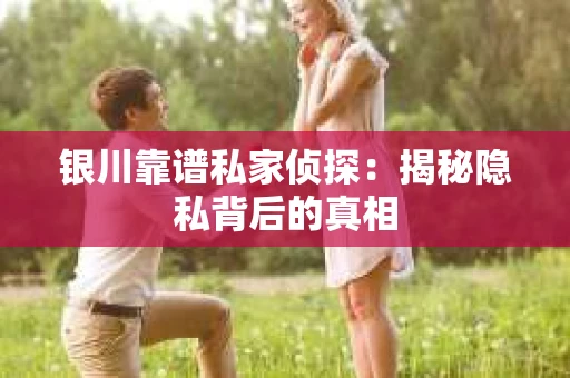 银川靠谱私家侦探:揭秘隐私背后的真相 银川靠谱私家侦探:揭秘隐私背后的真相