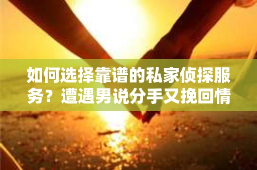 如何选择靠谱的私家侦探服务?遭遇男说分手又挽回情况怎么办? 如何选择靠谱的私家侦探服务?遭遇男说分手又挽回情况怎么办?