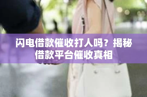 闪电借款催收打人吗?揭秘借款平台催收真相 闪电借款催收打人吗?揭秘借款平台催收真相