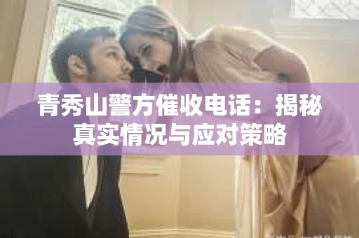 青秀山警方催收电话:揭秘真实情况与应对策略 青秀山警方催收电话:揭秘真实情况与应对策略