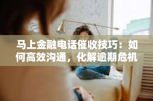 马上金融电话催收技巧：如何高效沟通，化解逾期危机