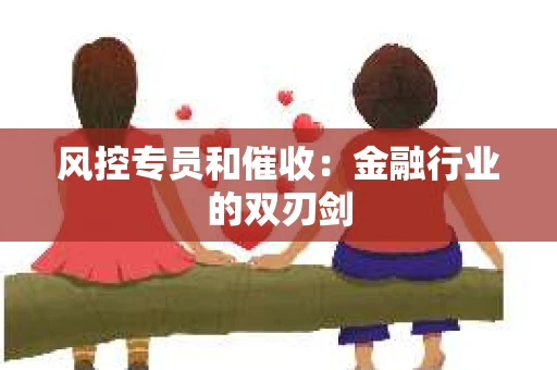 风控专员和催收：金融行业的双刃剑