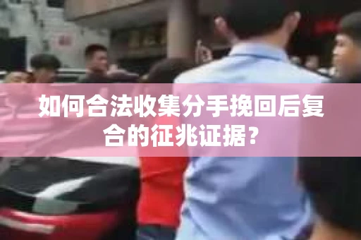 如何合法收集分手挽回后复合的征兆证据？