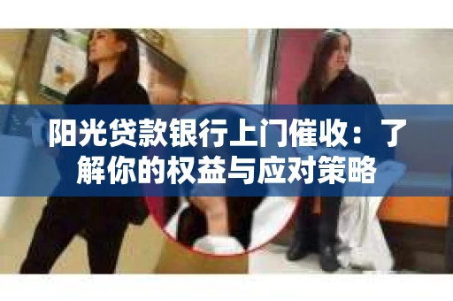 阳光贷款银行上门催收：了解你的权益与应对策略