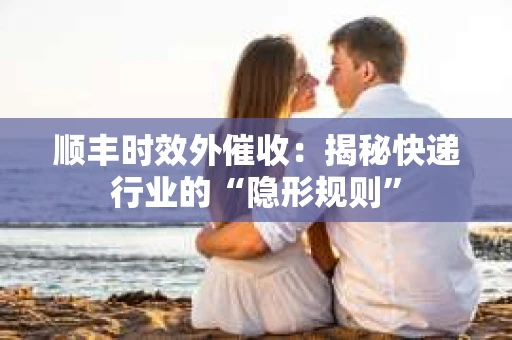 顺丰时效外催收：揭秘快递行业的“隐形规则”
