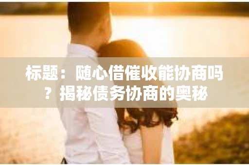 标题：随心借催收能协商吗？揭秘债务协商的奥秘