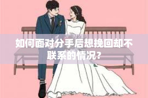 如何面对分手后想挽回却不联系的情况？