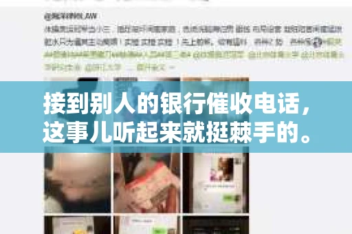 接到别人的银行催收电话,这事儿听起来就挺棘手的。我最近就遇到了这样的事情,所以想和大家聊聊这个话题。首先,你得明白,银行催收电话并不是什么新鲜事儿,但面对这样的电话,我们该如何应对呢?下面,我就从自己的经历出发,和大家分享一下我的看法。 接到别人的银行催收电话,这事儿听起来就挺棘手的。我最近就遇到了这样的事情,所以想和大家聊聊这个话题。首先,你得明白,银行催收电话并不是什么新鲜事儿,但面对这样的电话,我们该如何应对呢?下面,我就从自己的经历出发,和大家分享一下我的看法。