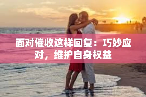 面对催收这样回复：巧妙应对，维护自身权益