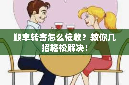 顺丰转寄怎么催收？教你几招轻松解决！