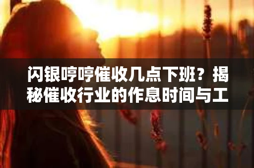 闪银哼哼催收几点下班？揭秘催收行业的作息时间与工作状态