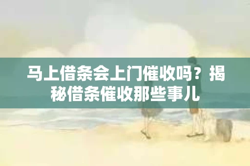 马上借条会上门催收吗？揭秘借条催收那些事儿