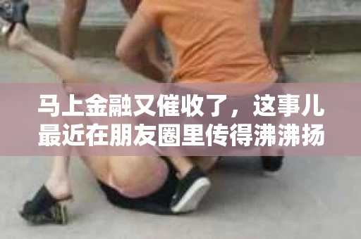 马上金融又催收了，这事儿最近在朋友圈里传得沸沸扬扬。说实话，我也有点好奇，这马上金融到底是怎么回事？催收又是怎么一回事？今天，我就来跟大家聊聊这个话题。