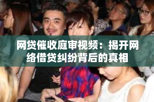 网贷催收庭审视频：揭开网络借贷纠纷背后的真相