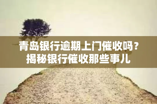 青岛银行逾期上门催收吗？揭秘银行催收那些事儿