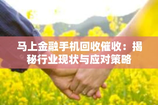 马上金融手机回收催收：揭秘行业现状与应对策略