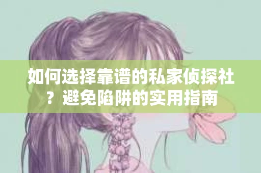 如何选择靠谱的私家侦探社?避免陷阱的实用指南 如何选择靠谱的私家侦探社?避免陷阱的实用指南
