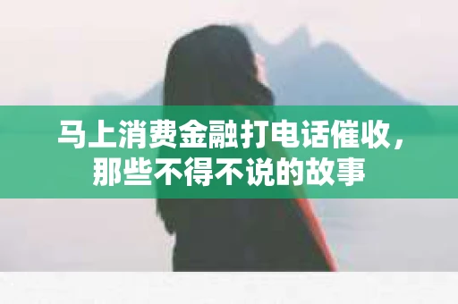 马上消费金融打电话催收，那些不得不说的故事