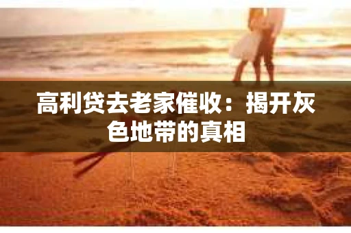 高利贷去老家催收：揭开灰色地带的真相