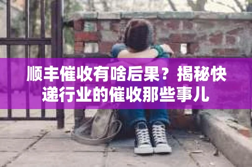 顺丰催收有啥后果？揭秘快递行业的催收那些事儿