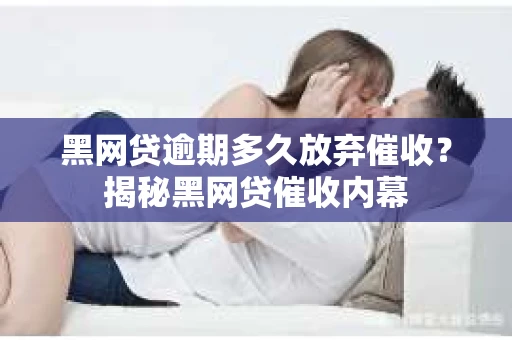 黑网贷逾期多久放弃催收？揭秘黑网贷催收内幕