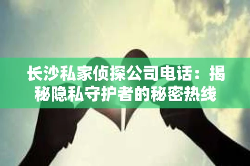 长沙私家侦探公司电话：揭秘隐私守护者的秘密热线