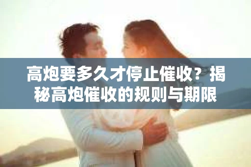 高炮要多久才停止催收？揭秘高炮催收的规则与期限