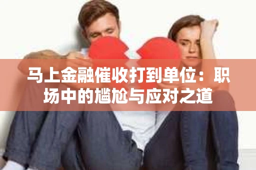 马上金融催收打到单位：职场中的尴尬与应对之道