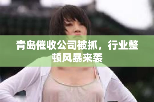 青岛催收公司被抓，行业整顿风暴来袭