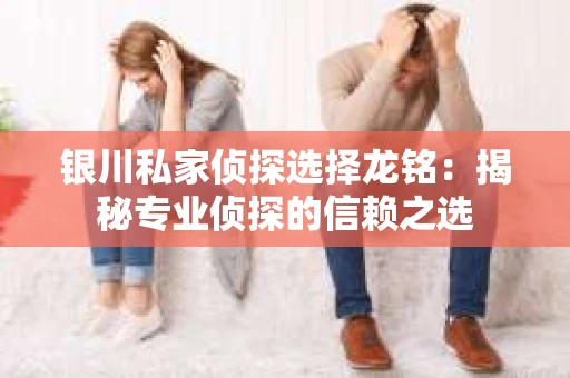 银川私家侦探选择龙铭：揭秘专业侦探的信赖之选