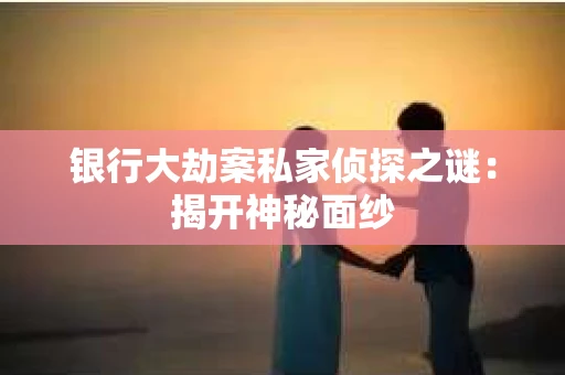 银行大劫案私家侦探之谜：揭开神秘面纱