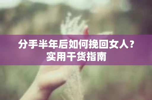 分手半年后如何挽回女人？实用干货指南