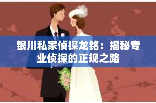 银川私家侦探龙铭：揭秘专业侦探的正规之路