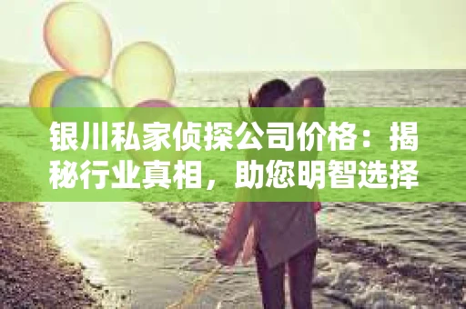银川私家侦探公司价格：揭秘行业真相，助您明智选择